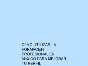 Cómo Utilizar la Formación Profesional en México para Mejorar tu Perfil Profesional