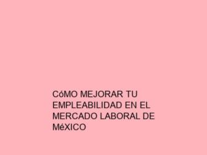 Cómo Mejorar tu Empleabilidad en el Mercado Laboral de México