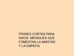Frases Cortas para Niños: Mensajes que Fomentan la Amistad y la Empatía
