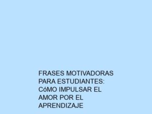 Frases Motivadoras para Estudiantes: Cómo Impulsar el Amor por el Aprendizaje