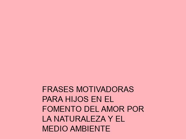 Frases Motivadoras para Hijos en el Fomento del Amor por la Naturaleza ...