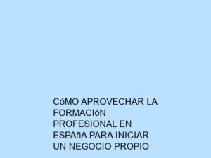 Cómo Aprovechar la Formación Profesional en España para Iniciar un Negocio Propio